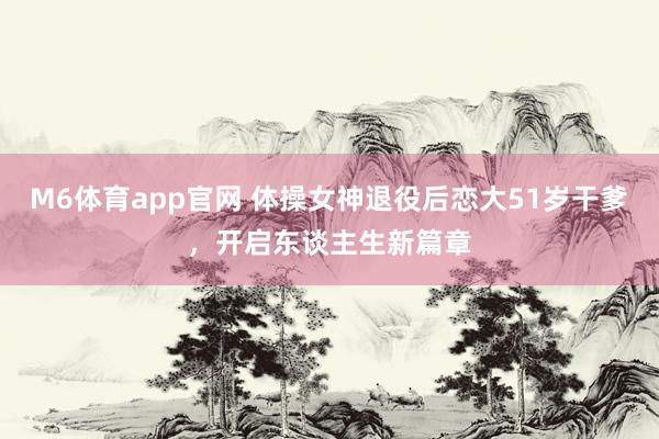 M6体育app官网 体操女神退役后恋大51岁干爹，开启东谈主生新篇章