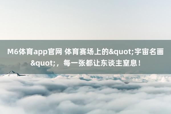 M6体育app官网 体育赛场上的"宇宙名画"，每一张都让东谈主窒息！