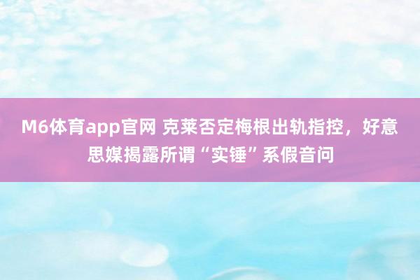 M6体育app官网 克莱否定梅根出轨指控，好意思媒揭露所谓“实锤”系假音问