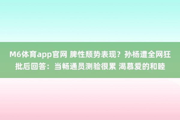 M6体育app官网 脾性颓势表现？孙杨遭全网狂批后回答：当畅通员测验很累 渴慕爱的和睦