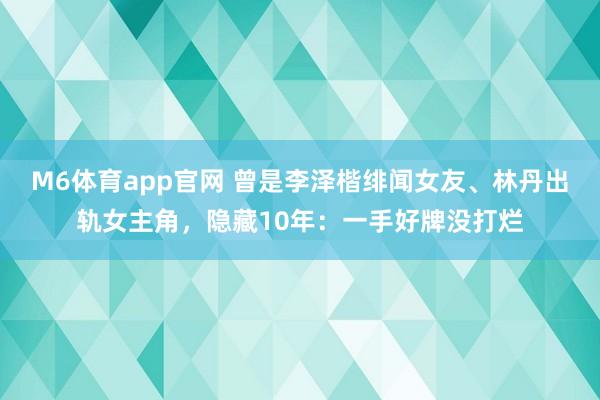 M6体育app官网 曾是李泽楷绯闻女友、林丹出轨女主角，隐藏10年：一手好牌没打烂