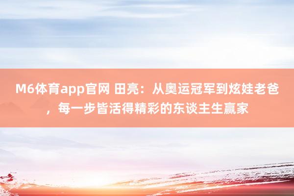 M6体育app官网 田亮：从奥运冠军到炫娃老爸，每一步皆活得精彩的东谈主生赢家