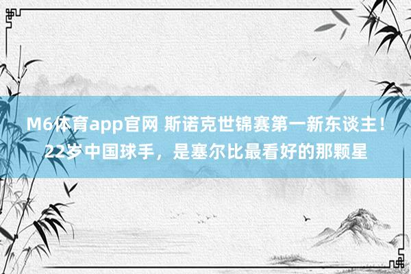 M6体育app官网 斯诺克世锦赛第一新东谈主！22岁中国球手，是塞尔比最看好的那颗星