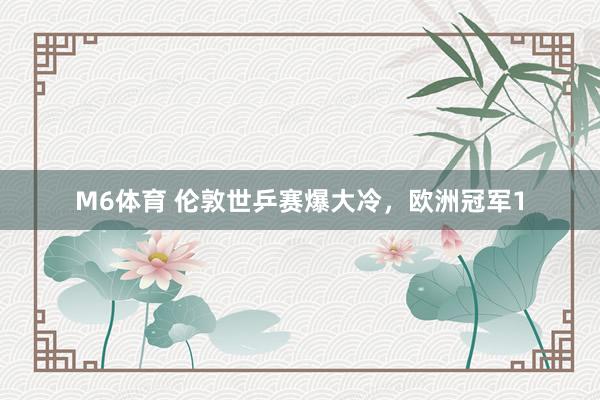 M6体育 伦敦世乒赛爆大冷，欧洲冠军1