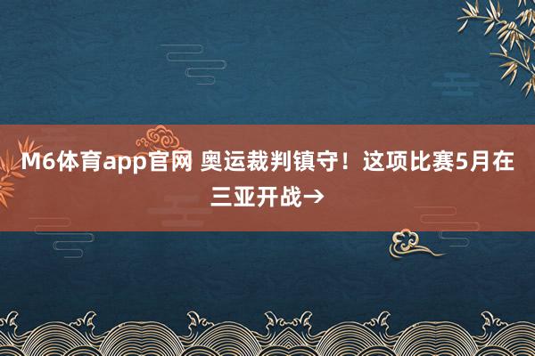 M6体育app官网 奥运裁判镇守！这项比赛5月在三亚开战→