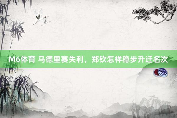 M6体育 马德里赛失利，郑钦怎样稳步升迁名次