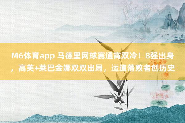 M6体育app 马德里网球赛通宵双冷！8强出身，高芙+莱巴金娜双双出局，运道落败者创历史