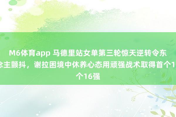M6体育app 马德里站女单第三轮惊天逆转令东说念主颤抖，谢拉困境中休养心态用顽强战术取得首个16强