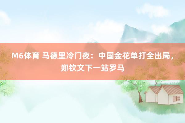M6体育 马德里冷门夜：中国金花单打全出局，郑钦文下一站罗马