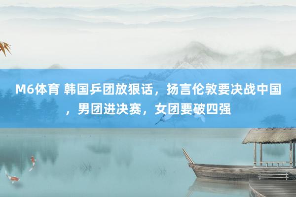 M6体育 韩国乒团放狠话，扬言伦敦要决战中国，男团进决赛，女团要破四强