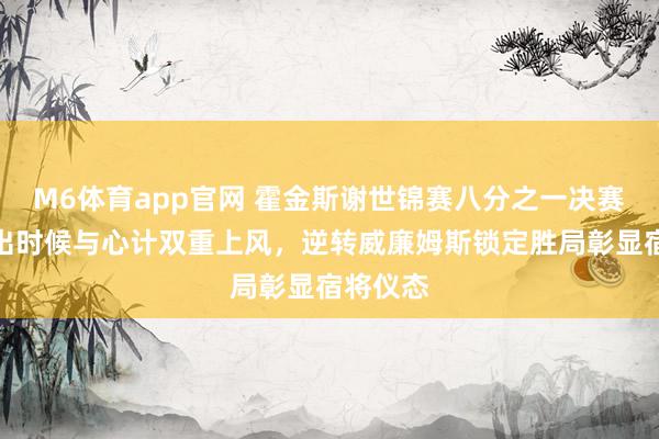 M6体育app官网 霍金斯谢世锦赛八分之一决赛中展现出时候与心计双重上风，逆转威廉姆斯锁定胜局彰显宿将仪态