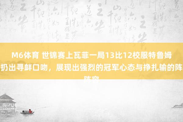 M6体育 世锦赛上瓦菲一局13比12校服特鲁姆普扔出寻衅口吻，展现出强烈的冠军心态与挣扎输的阵容