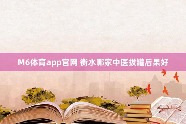 M6体育app官网 衡水哪家中医拔罐后果好