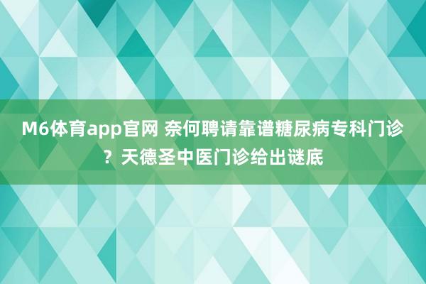 M6体育app官网 奈何聘请靠谱糖尿病专科门诊？天德圣中医门诊给出谜底