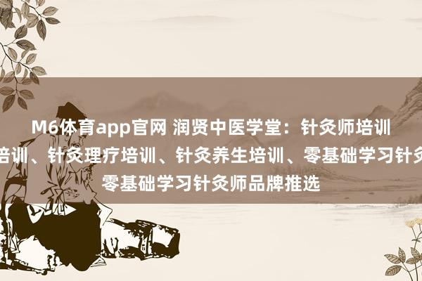 M6体育app官网 润贤中医学堂：针灸师培训、秉性针灸培训、针灸理疗培训、针灸养生培训、零基础学习针灸师品牌推选