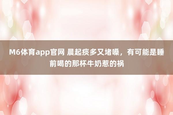 M6体育app官网 晨起痰多又堵嗓，有可能是睡前喝的那杯牛奶惹的祸