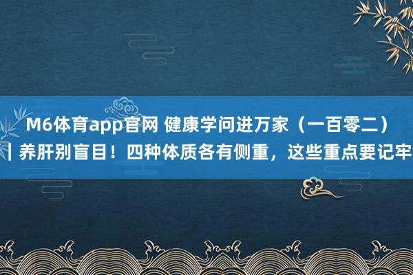M6体育app官网 健康学问进万家（一百零二）｜养肝别盲目！四种体质各有侧重，这些重点要记牢