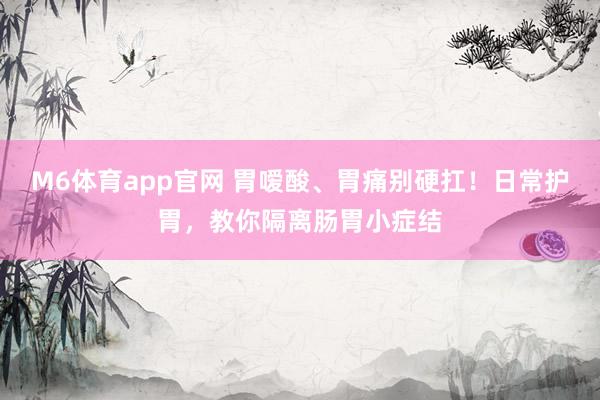 M6体育app官网 胃嗳酸、胃痛别硬扛！日常护胃，教你隔离肠胃小症结