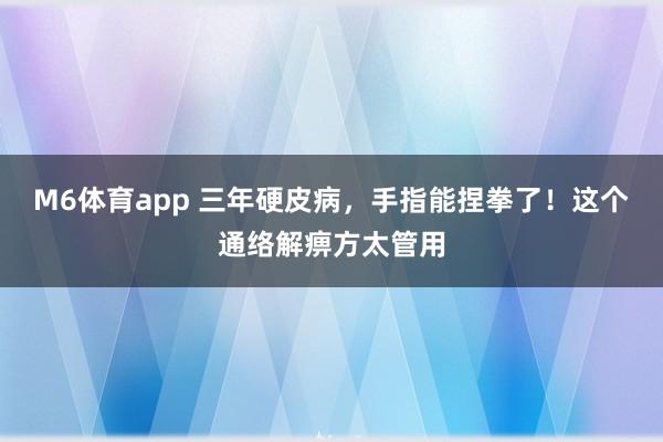 M6体育app 三年硬皮病，手指能捏拳了！这个通络解痹方太管用