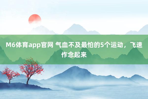 M6体育app官网 气血不及最怕的5个运动，飞速作念起来
