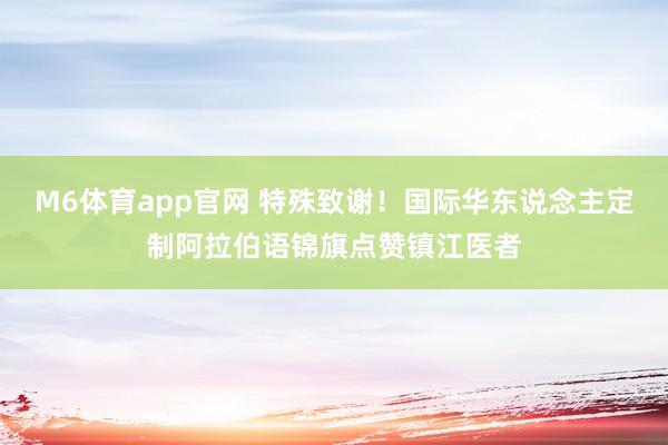 M6体育app官网 特殊致谢！国际华东说念主定制阿拉伯语锦旗点赞镇江医者
