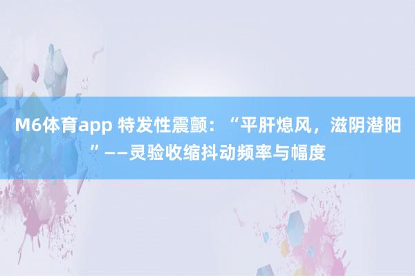 M6体育app 特发性震颤：“平肝熄风，滋阴潜阳”——灵验收缩抖动频率与幅度