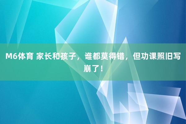 M6体育 家长和孩子，谁都莫得错，但功课照旧写崩了！
