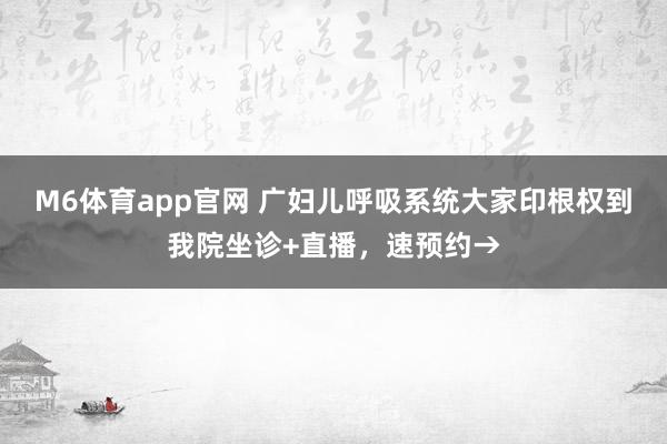 M6体育app官网 广妇儿呼吸系统大家印根权到我院坐诊+直播，速预约→