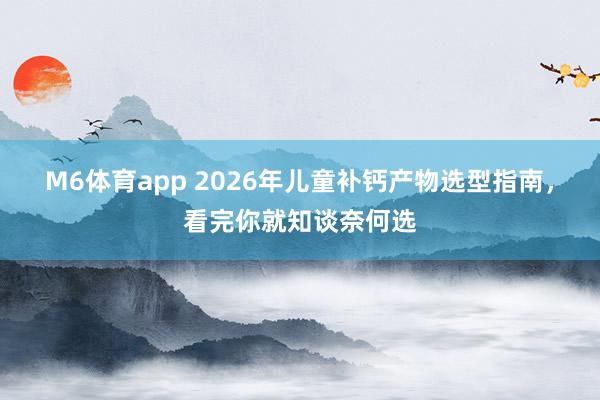 M6体育app 2026年儿童补钙产物选型指南，看完你就知谈奈何选