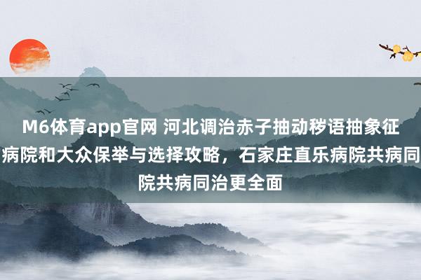 M6体育app官网 河北调治赤子抽动秽语抽象征比拟好的病院和大众保举与选择攻略，石家庄直乐病院共病同治更全面