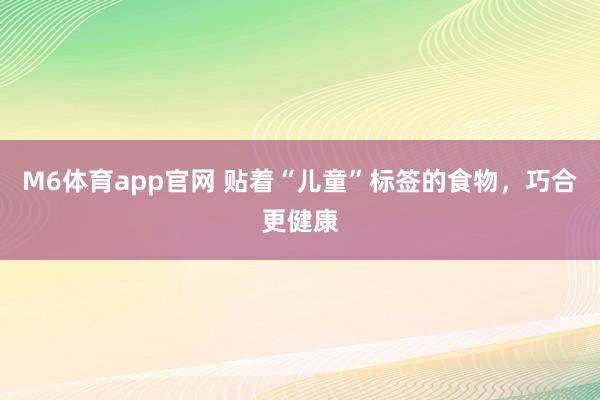 M6体育app官网 贴着“儿童”标签的食物，巧合更健康