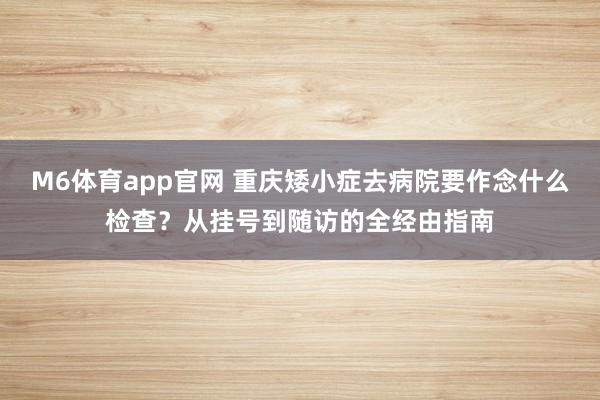 M6体育app官网 重庆矮小症去病院要作念什么检查？从挂号到随访的全经由指南