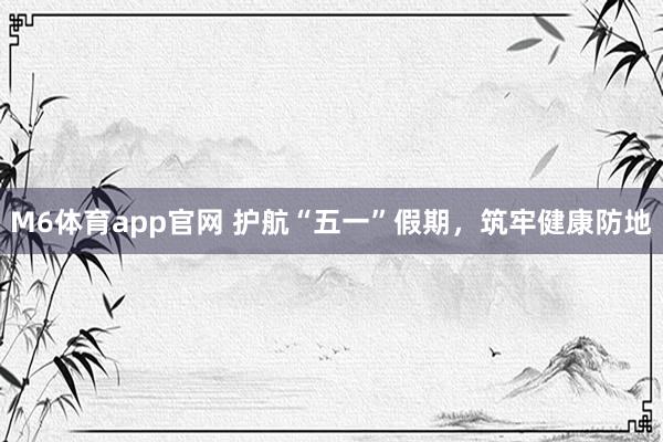 M6体育app官网 护航“五一”假期，筑牢健康防地