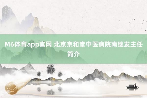 M6体育app官网 北京京和堂中医病院南继发主任简介