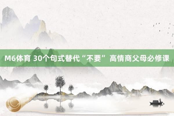 M6体育 30个句式替代“不要” 高情商父母必修课
