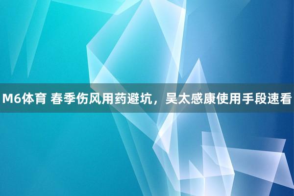 M6体育 春季伤风用药避坑，吴太感康使用手段速看