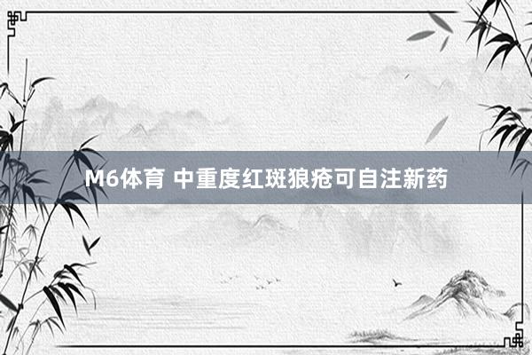 M6体育 中重度红斑狼疮可自注新药