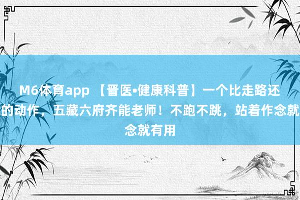 M6体育app 【晋医•健康科普】一个比走路还肤浅的动作，五藏六府齐能老师！不跑不跳，站着作念就有用