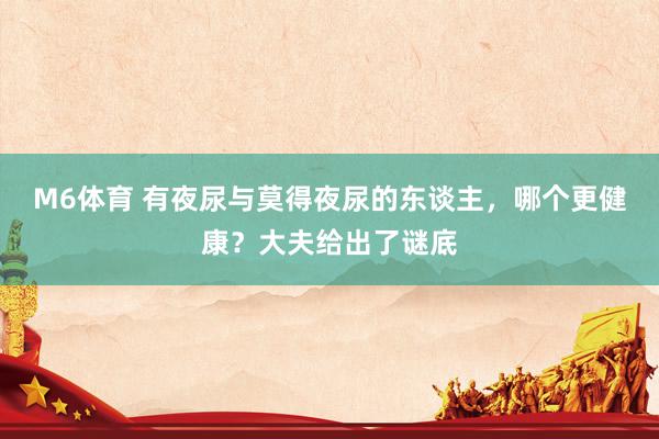 M6体育 有夜尿与莫得夜尿的东谈主，哪个更健康？大夫给出了谜底