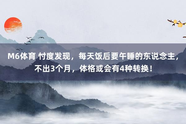 M6体育 忖度发现，每天饭后要午睡的东说念主，不出3个月，体格或会有4种转换！