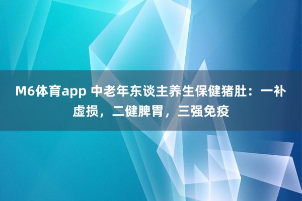 M6体育app 中老年东谈主养生保健猪肚：一补虚损，二健脾胃，三强免疫
