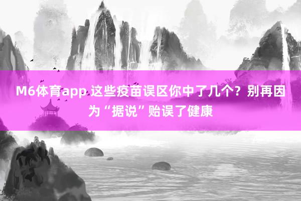 M6体育app 这些疫苗误区你中了几个？别再因为“据说”贻误了健康