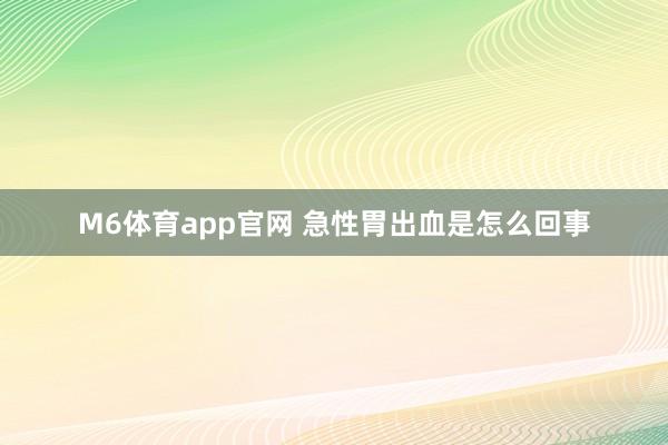 M6体育app官网 急性胃出血是怎么回事