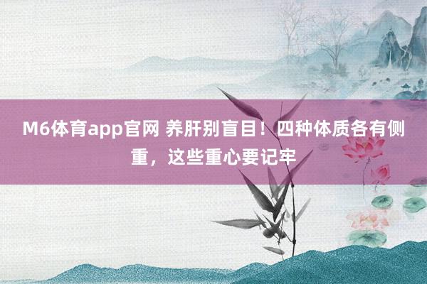 M6体育app官网 养肝别盲目！四种体质各有侧重，这些重心要记牢