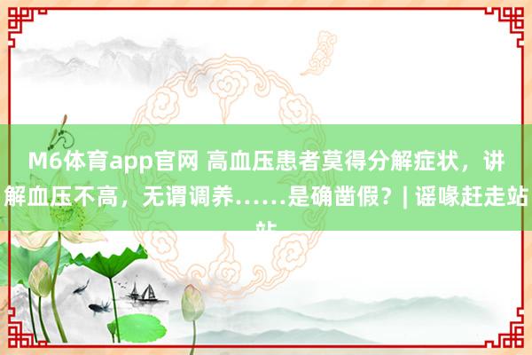M6体育app官网 高血压患者莫得分解症状，讲解血压不高，无谓调养……是确凿假？| 谣喙赶走站