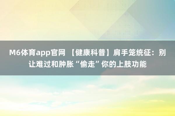 M6体育app官网 【健康科普】肩手笼统征：别让难过和肿胀“偷走”你的上肢功能