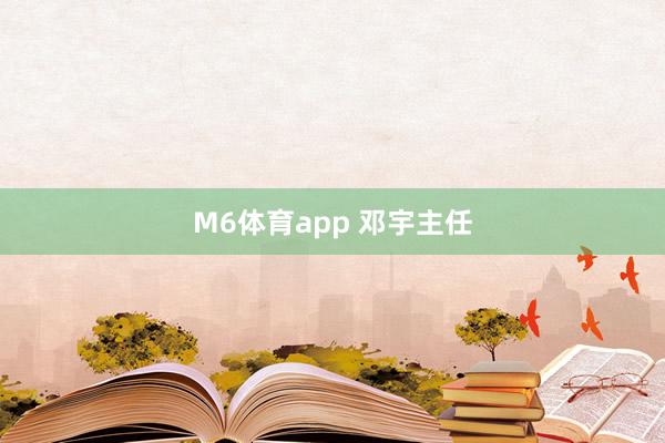 M6体育app 邓宇主任