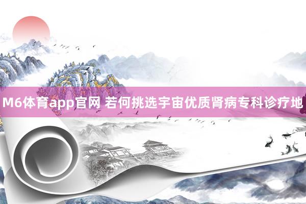 M6体育app官网 若何挑选宇宙优质肾病专科诊疗地