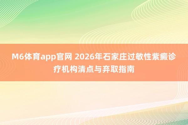 M6体育app官网 2026年石家庄过敏性紫癜诊疗机构清点与弃取指南