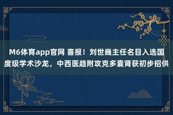 M6体育app官网 喜报！刘世巍主任名目入选国度级学术沙龙，中西医趋附攻克多囊肾获初步招供